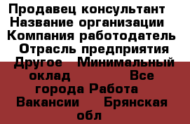 Продавец-консультант › Название организации ­ Компания-работодатель › Отрасль предприятия ­ Другое › Минимальный оклад ­ 12 000 - Все города Работа » Вакансии   . Брянская обл.